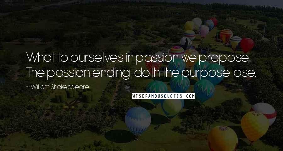 William Shakespeare Quotes: What to ourselves in passion we propose, The passion ending, doth the purpose lose.