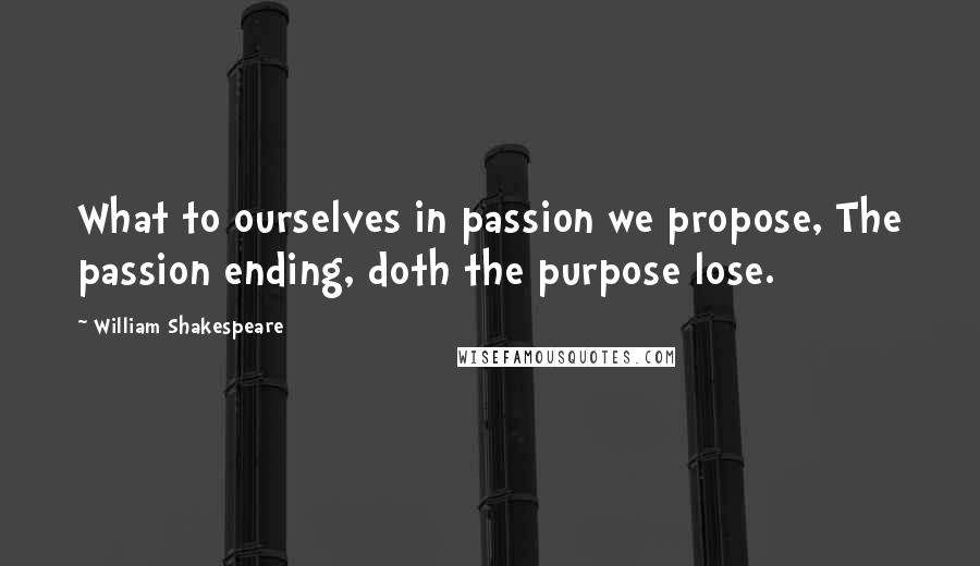 William Shakespeare Quotes: What to ourselves in passion we propose, The passion ending, doth the purpose lose.