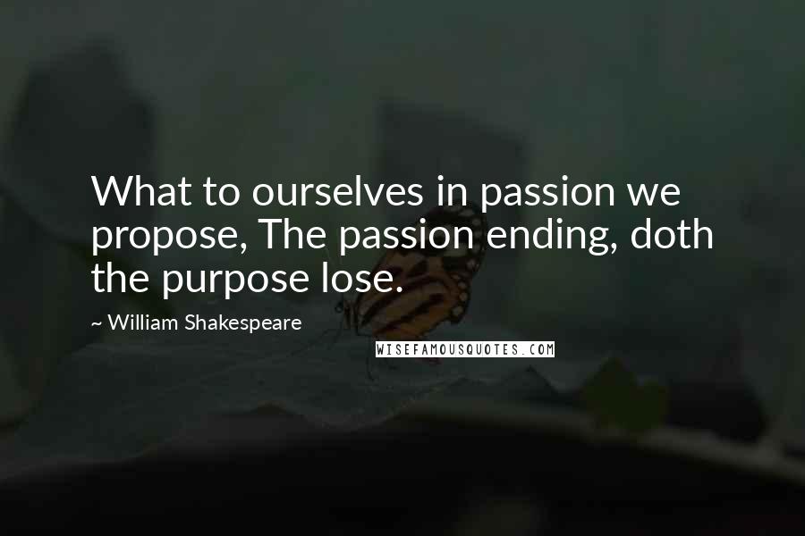 William Shakespeare Quotes: What to ourselves in passion we propose, The passion ending, doth the purpose lose.