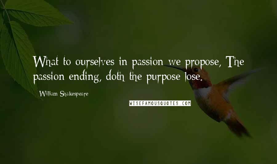 William Shakespeare Quotes: What to ourselves in passion we propose, The passion ending, doth the purpose lose.