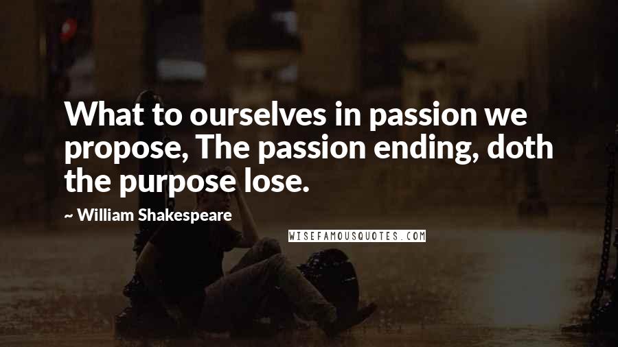 William Shakespeare Quotes: What to ourselves in passion we propose, The passion ending, doth the purpose lose.