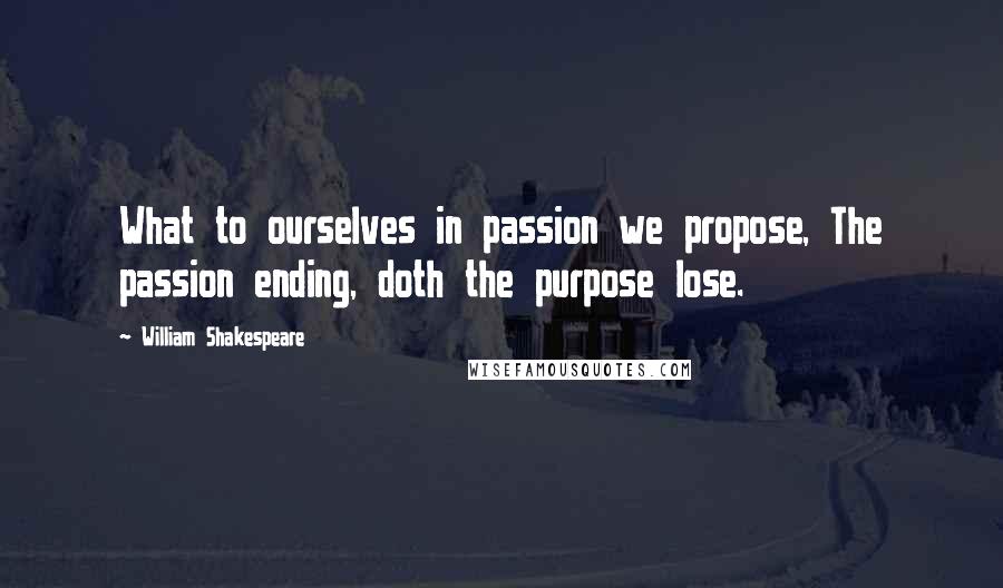 William Shakespeare Quotes: What to ourselves in passion we propose, The passion ending, doth the purpose lose.