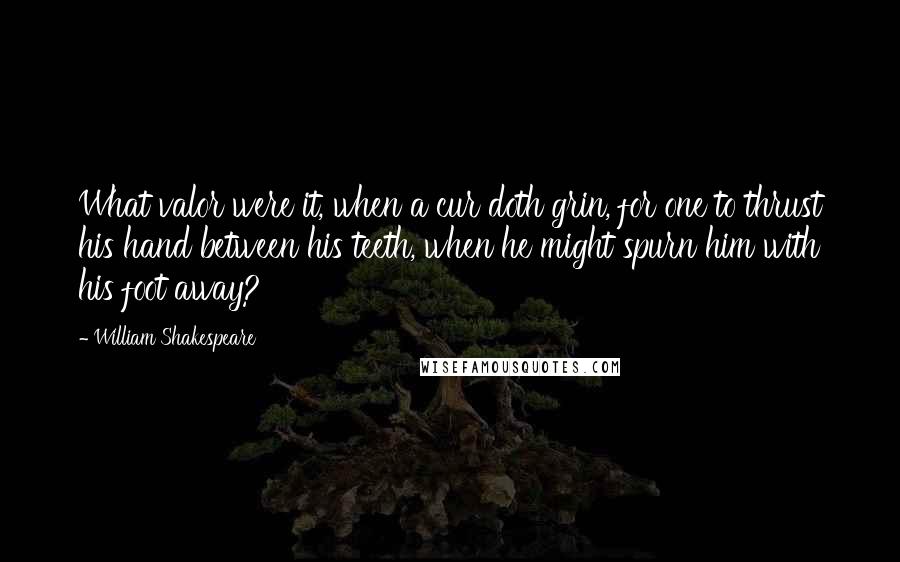 William Shakespeare Quotes: What valor were it, when a cur doth grin, for one to thrust his hand between his teeth, when he might spurn him with his foot away?