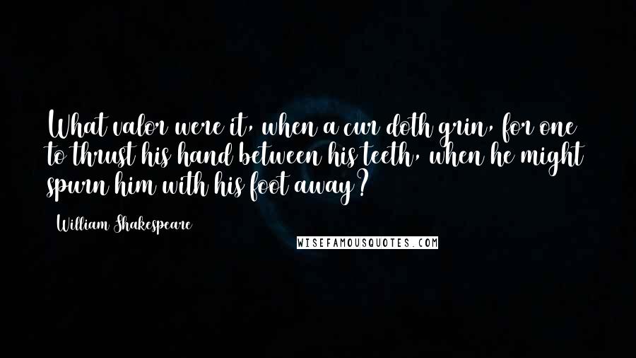 William Shakespeare Quotes: What valor were it, when a cur doth grin, for one to thrust his hand between his teeth, when he might spurn him with his foot away?