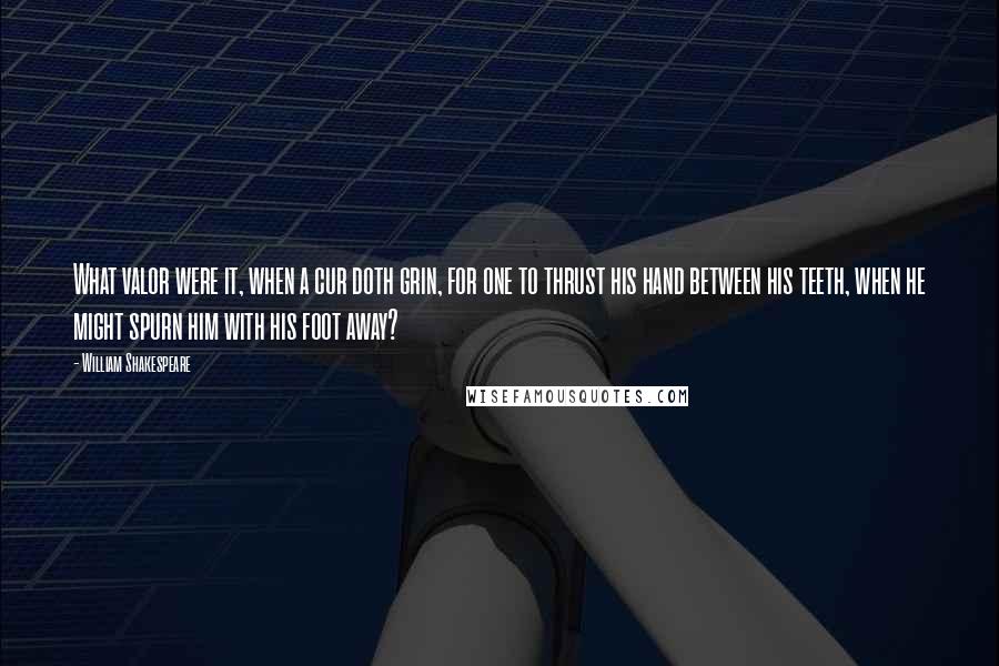 William Shakespeare Quotes: What valor were it, when a cur doth grin, for one to thrust his hand between his teeth, when he might spurn him with his foot away?