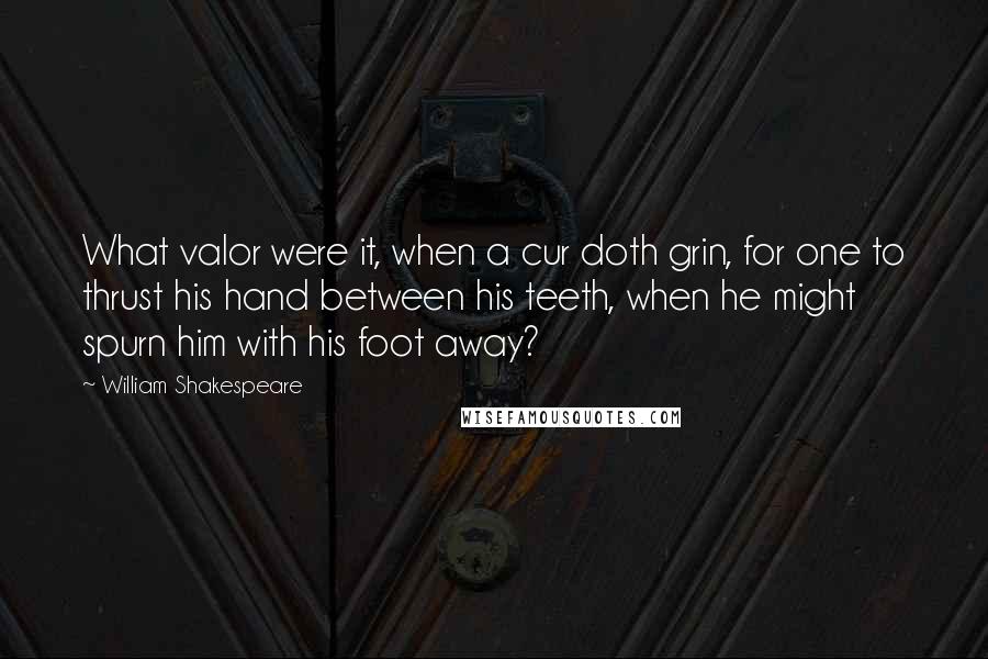 William Shakespeare Quotes: What valor were it, when a cur doth grin, for one to thrust his hand between his teeth, when he might spurn him with his foot away?