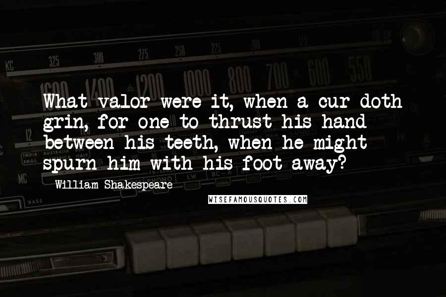 William Shakespeare Quotes: What valor were it, when a cur doth grin, for one to thrust his hand between his teeth, when he might spurn him with his foot away?