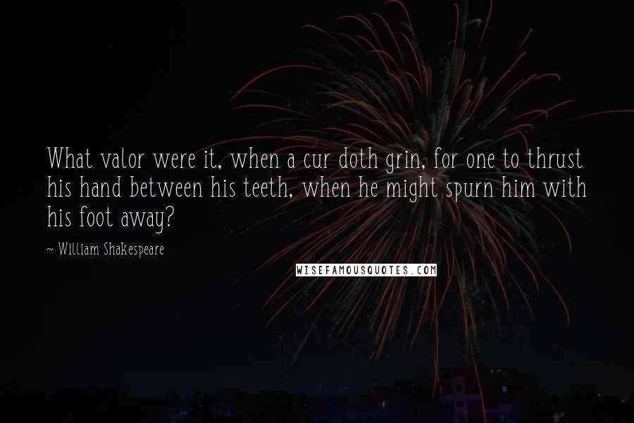 William Shakespeare Quotes: What valor were it, when a cur doth grin, for one to thrust his hand between his teeth, when he might spurn him with his foot away?