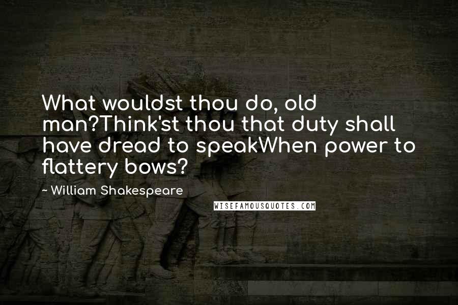 William Shakespeare Quotes: What wouldst thou do, old man?Think'st thou that duty shall have dread to speakWhen power to flattery bows?