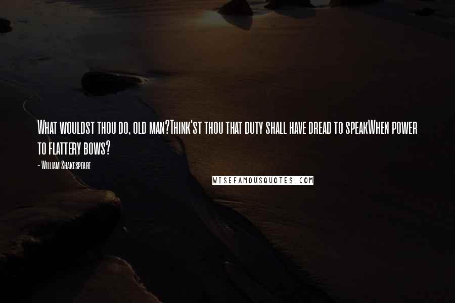 William Shakespeare Quotes: What wouldst thou do, old man?Think'st thou that duty shall have dread to speakWhen power to flattery bows?