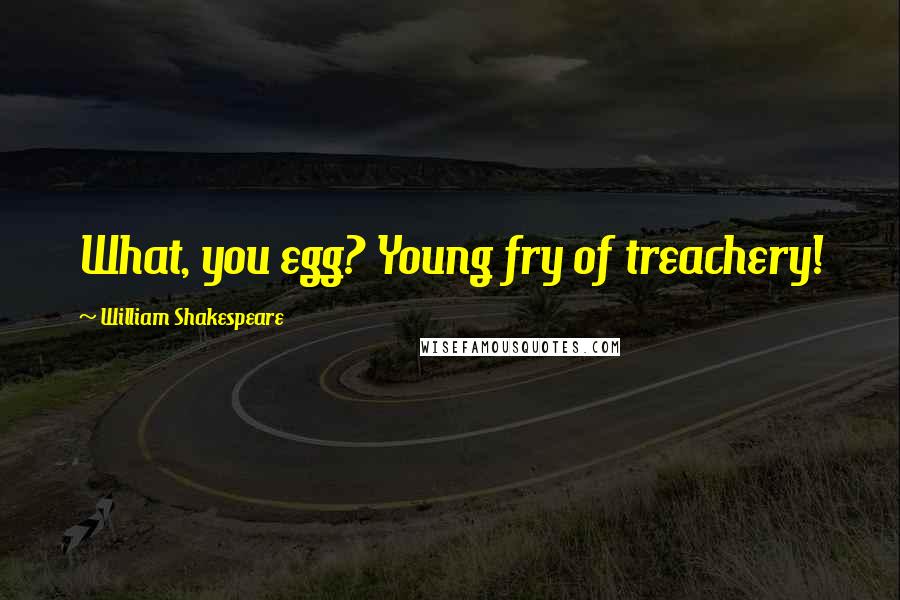 William Shakespeare Quotes: What, you egg? Young fry of treachery!