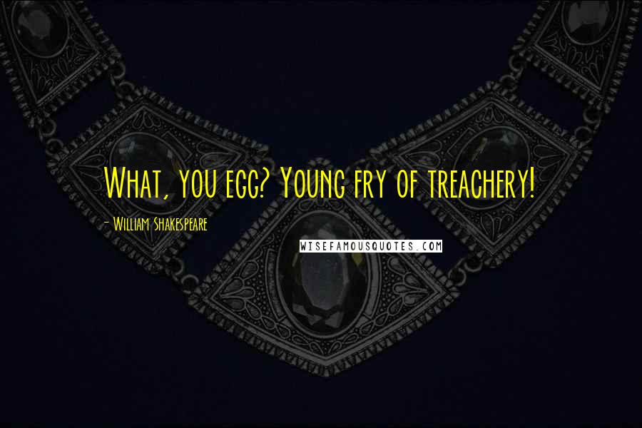 William Shakespeare Quotes: What, you egg? Young fry of treachery!