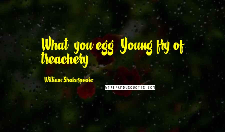 William Shakespeare Quotes: What, you egg? Young fry of treachery!