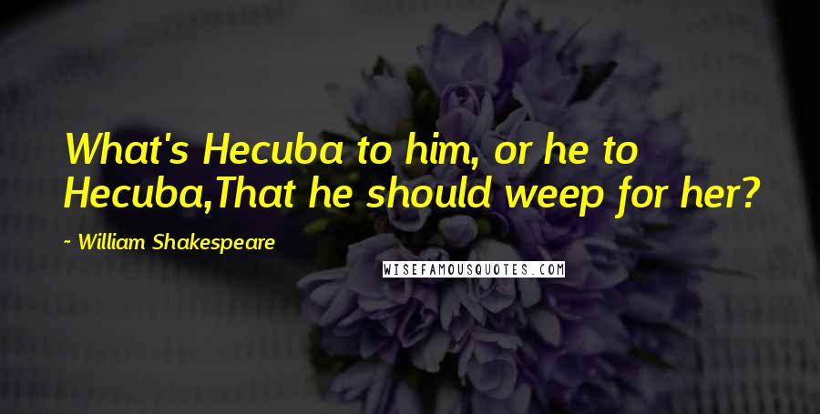 William Shakespeare Quotes: What's Hecuba to him, or he to Hecuba,That he should weep for her?