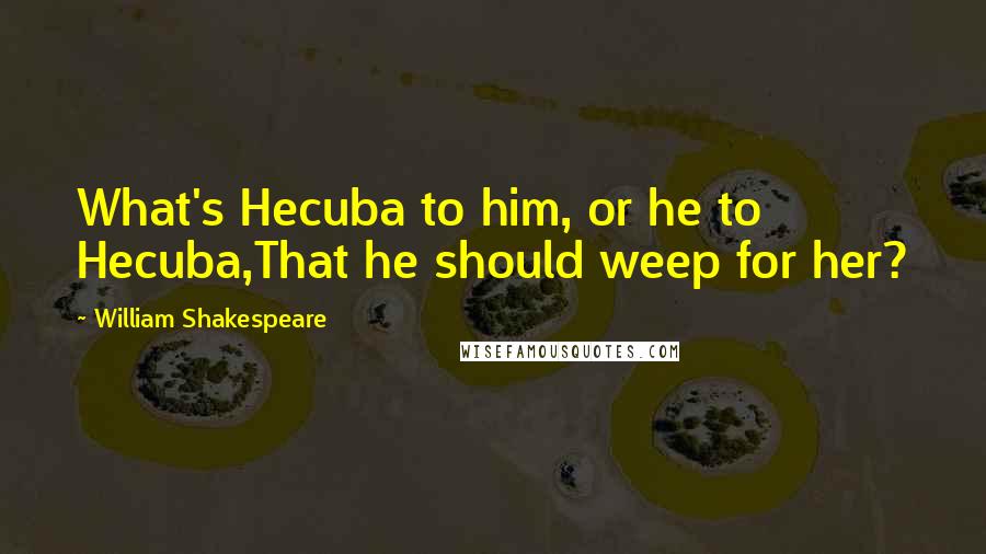 William Shakespeare Quotes: What's Hecuba to him, or he to Hecuba,That he should weep for her?