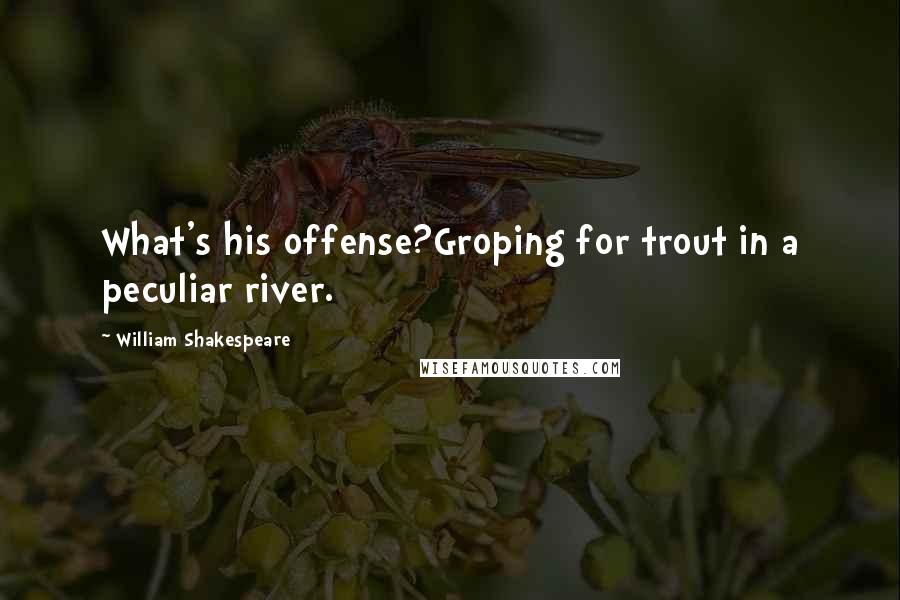 William Shakespeare Quotes: What's his offense?Groping for trout in a peculiar river.