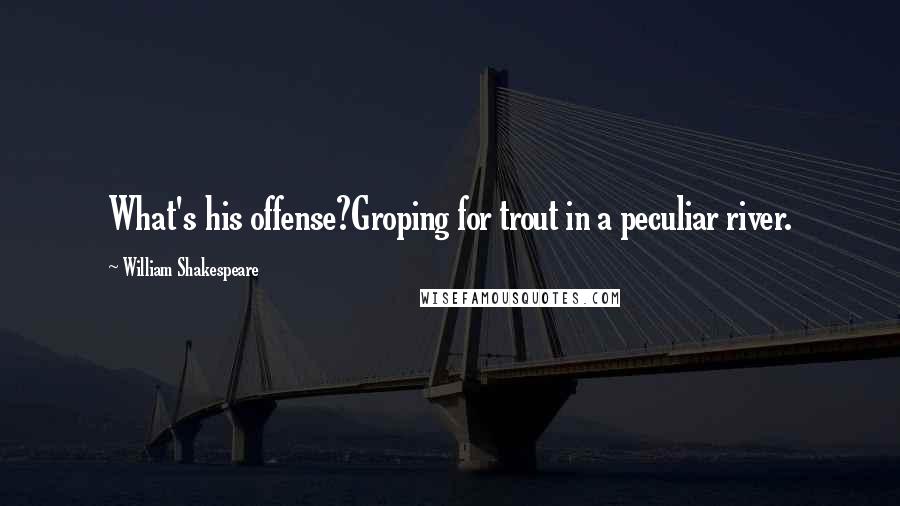 William Shakespeare Quotes: What's his offense?Groping for trout in a peculiar river.