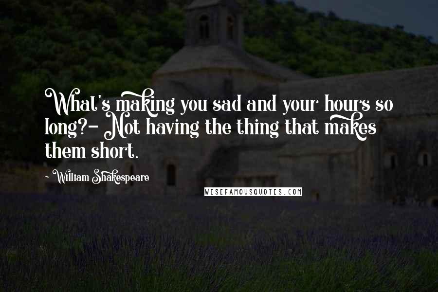 William Shakespeare Quotes: What's making you sad and your hours so long?- Not having the thing that makes them short.