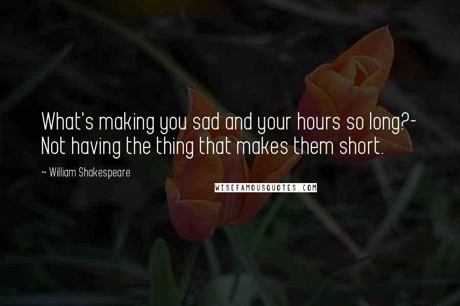 William Shakespeare Quotes: What's making you sad and your hours so long?- Not having the thing that makes them short.