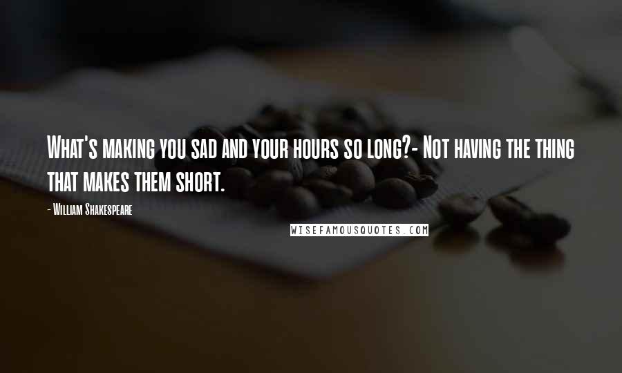 William Shakespeare Quotes: What's making you sad and your hours so long?- Not having the thing that makes them short.