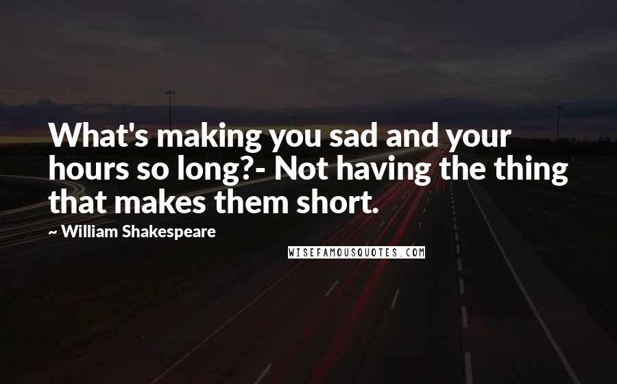 William Shakespeare Quotes: What's making you sad and your hours so long?- Not having the thing that makes them short.