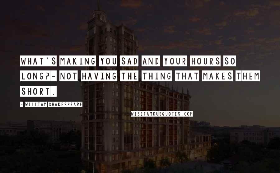 William Shakespeare Quotes: What's making you sad and your hours so long?- Not having the thing that makes them short.