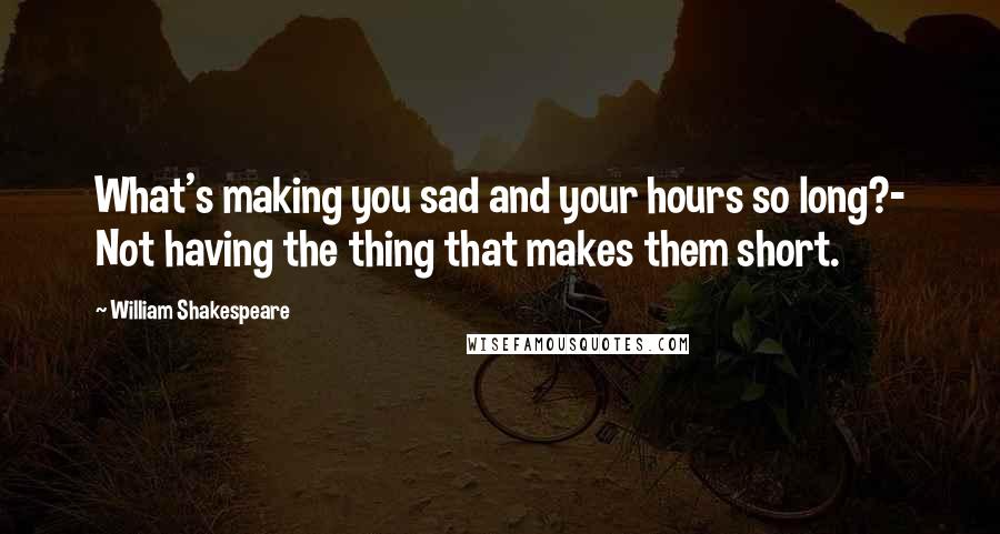 William Shakespeare Quotes: What's making you sad and your hours so long?- Not having the thing that makes them short.