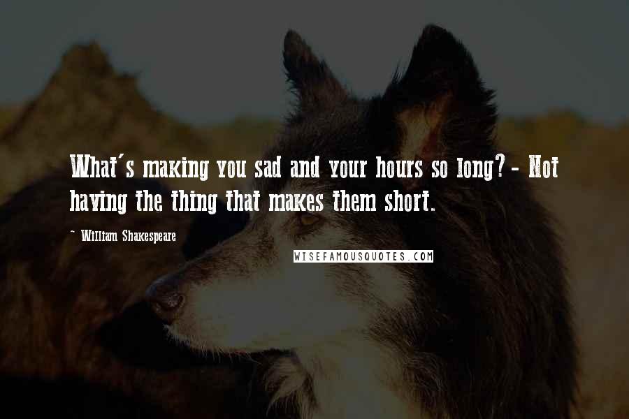 William Shakespeare Quotes: What's making you sad and your hours so long?- Not having the thing that makes them short.