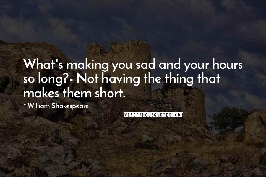 William Shakespeare Quotes: What's making you sad and your hours so long?- Not having the thing that makes them short.