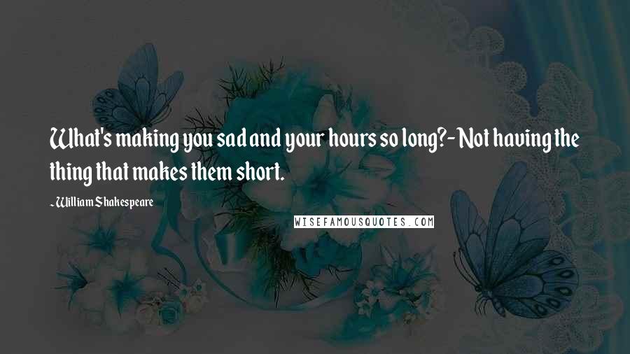 William Shakespeare Quotes: What's making you sad and your hours so long?- Not having the thing that makes them short.