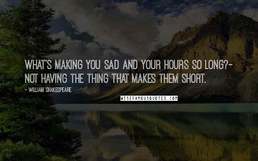 William Shakespeare Quotes: What's making you sad and your hours so long?- Not having the thing that makes them short.