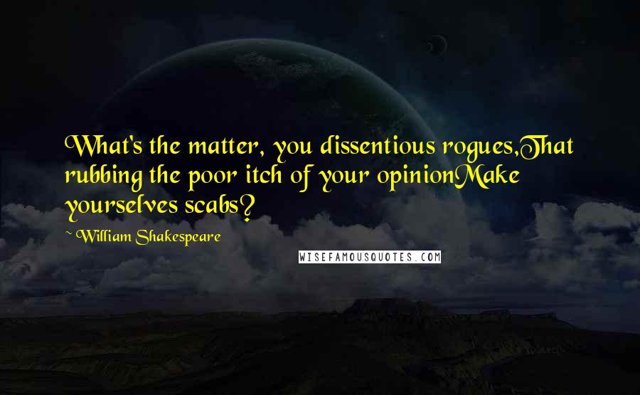 William Shakespeare Quotes: What's the matter, you dissentious rogues,That rubbing the poor itch of your opinionMake yourselves scabs?