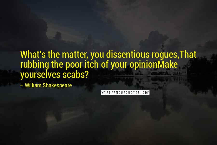 William Shakespeare Quotes: What's the matter, you dissentious rogues,That rubbing the poor itch of your opinionMake yourselves scabs?