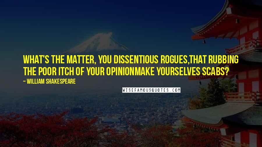 William Shakespeare Quotes: What's the matter, you dissentious rogues,That rubbing the poor itch of your opinionMake yourselves scabs?