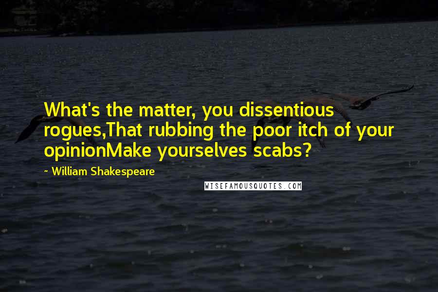 William Shakespeare Quotes: What's the matter, you dissentious rogues,That rubbing the poor itch of your opinionMake yourselves scabs?