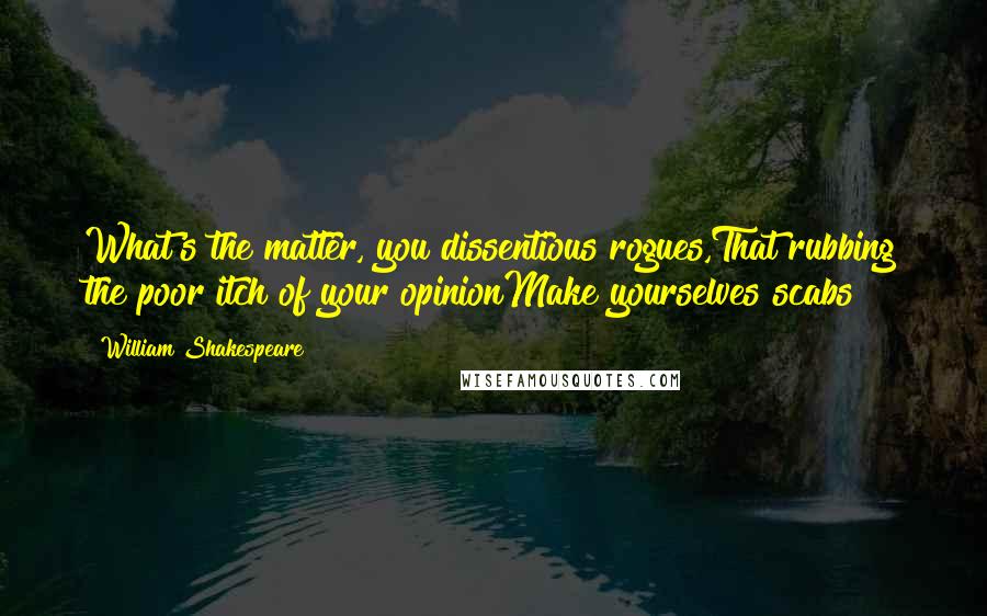 William Shakespeare Quotes: What's the matter, you dissentious rogues,That rubbing the poor itch of your opinionMake yourselves scabs?