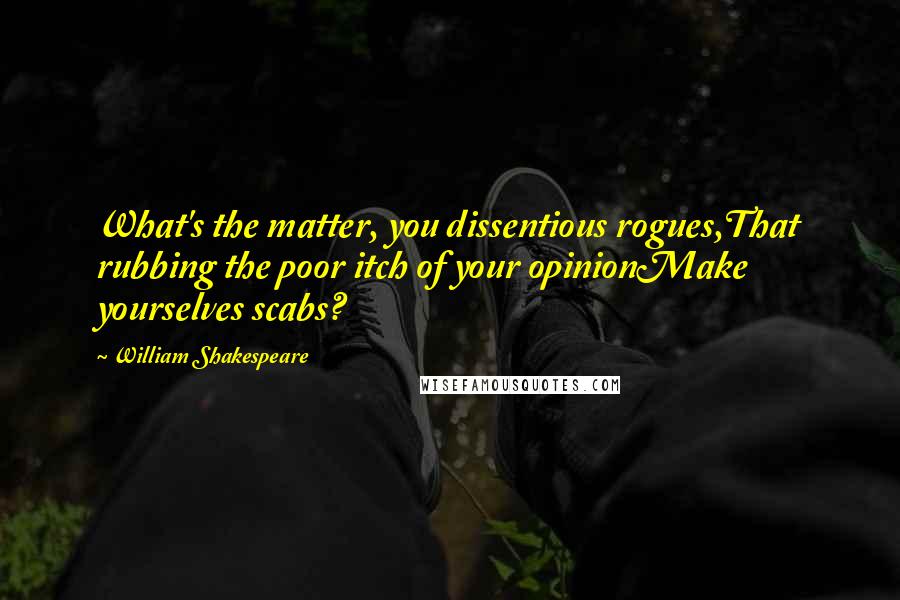 William Shakespeare Quotes: What's the matter, you dissentious rogues,That rubbing the poor itch of your opinionMake yourselves scabs?