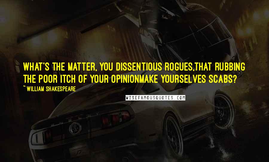 William Shakespeare Quotes: What's the matter, you dissentious rogues,That rubbing the poor itch of your opinionMake yourselves scabs?