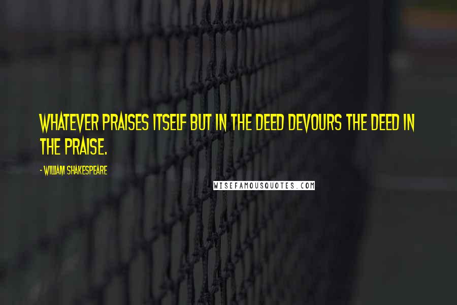William Shakespeare Quotes: Whatever praises itself but in the deed devours the deed in the praise.