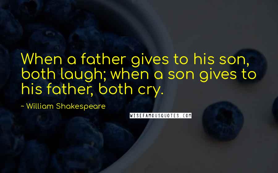 William Shakespeare Quotes: When a father gives to his son, both laugh; when a son gives to his father, both cry.