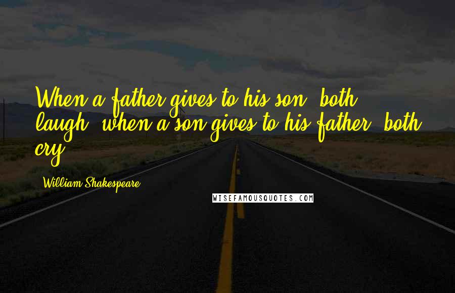 William Shakespeare Quotes: When a father gives to his son, both laugh; when a son gives to his father, both cry.