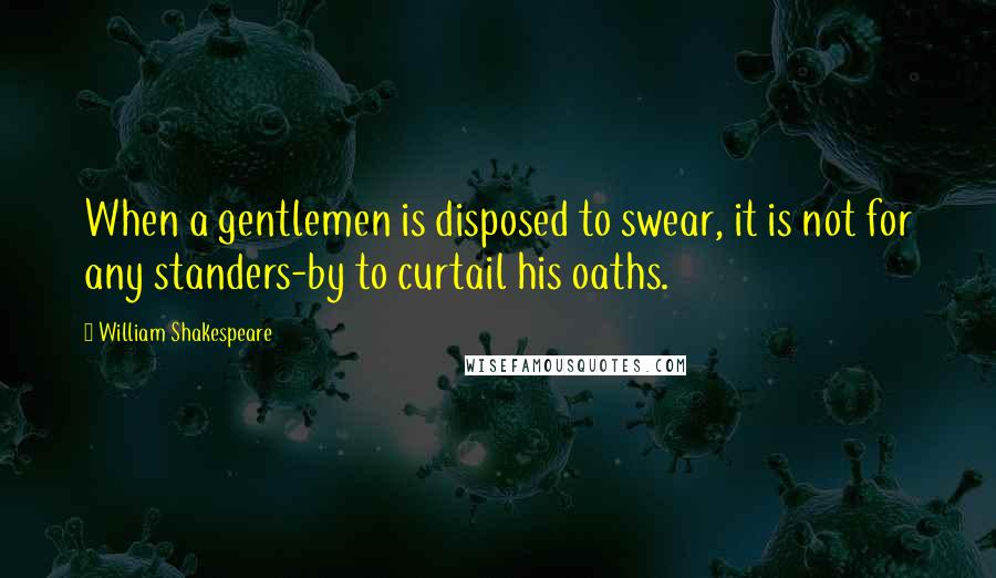 William Shakespeare Quotes: When a gentlemen is disposed to swear, it is not for any standers-by to curtail his oaths.