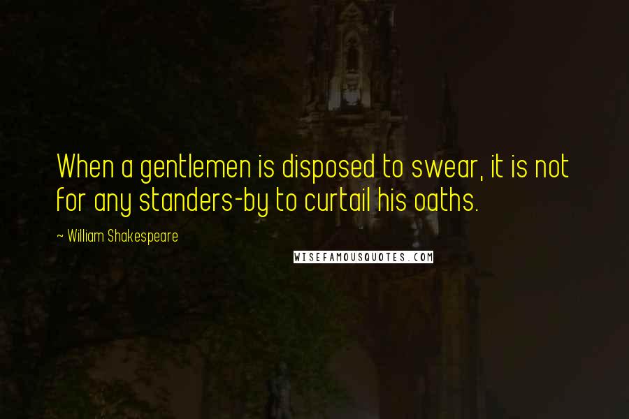 William Shakespeare Quotes: When a gentlemen is disposed to swear, it is not for any standers-by to curtail his oaths.