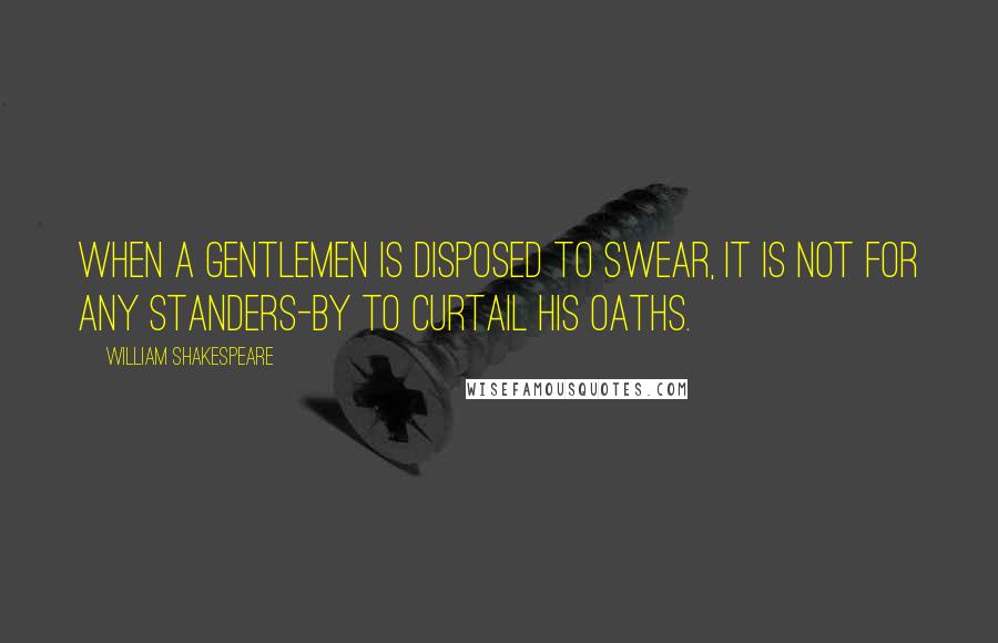 William Shakespeare Quotes: When a gentlemen is disposed to swear, it is not for any standers-by to curtail his oaths.