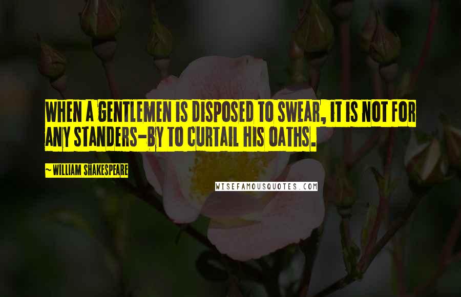 William Shakespeare Quotes: When a gentlemen is disposed to swear, it is not for any standers-by to curtail his oaths.