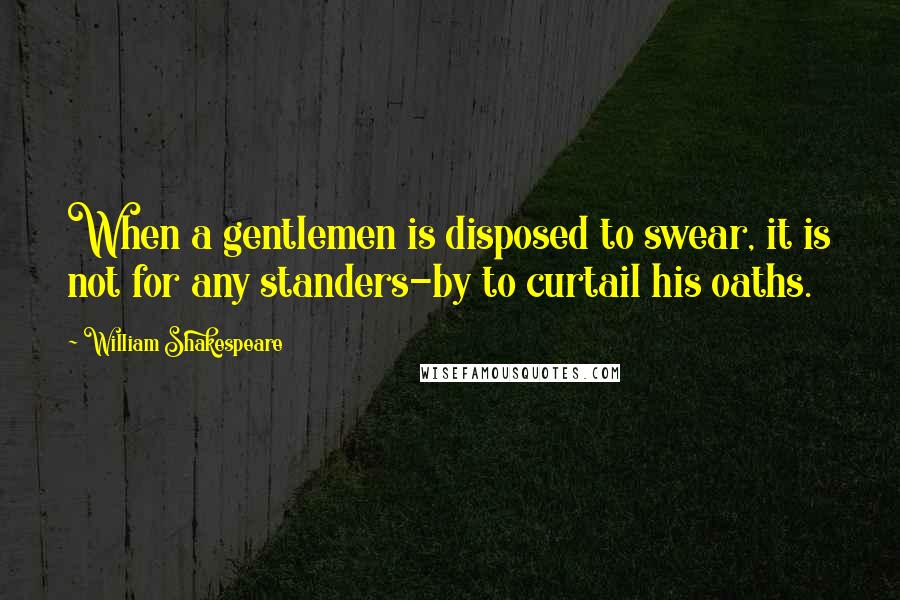 William Shakespeare Quotes: When a gentlemen is disposed to swear, it is not for any standers-by to curtail his oaths.