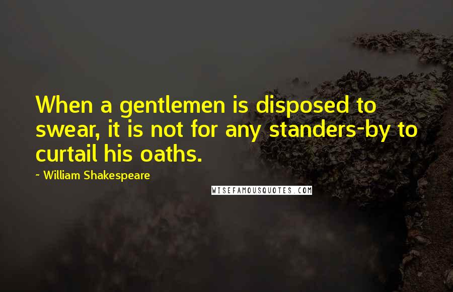 William Shakespeare Quotes: When a gentlemen is disposed to swear, it is not for any standers-by to curtail his oaths.