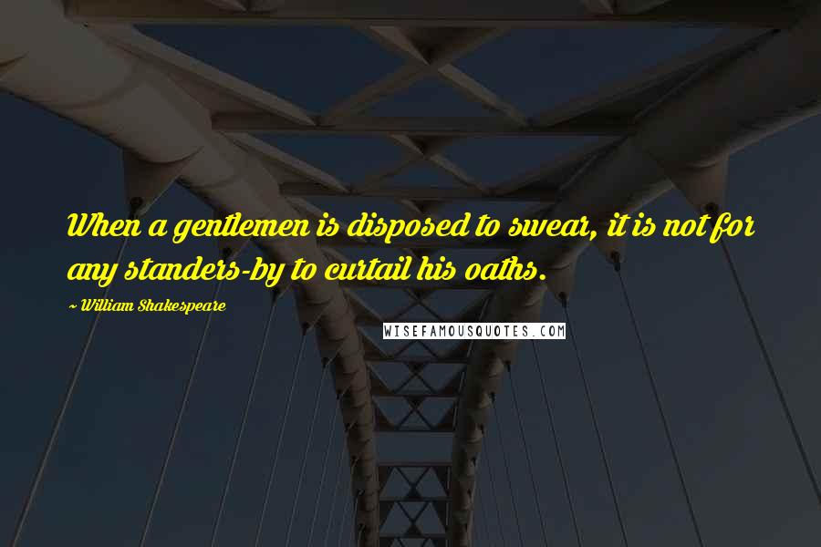 William Shakespeare Quotes: When a gentlemen is disposed to swear, it is not for any standers-by to curtail his oaths.