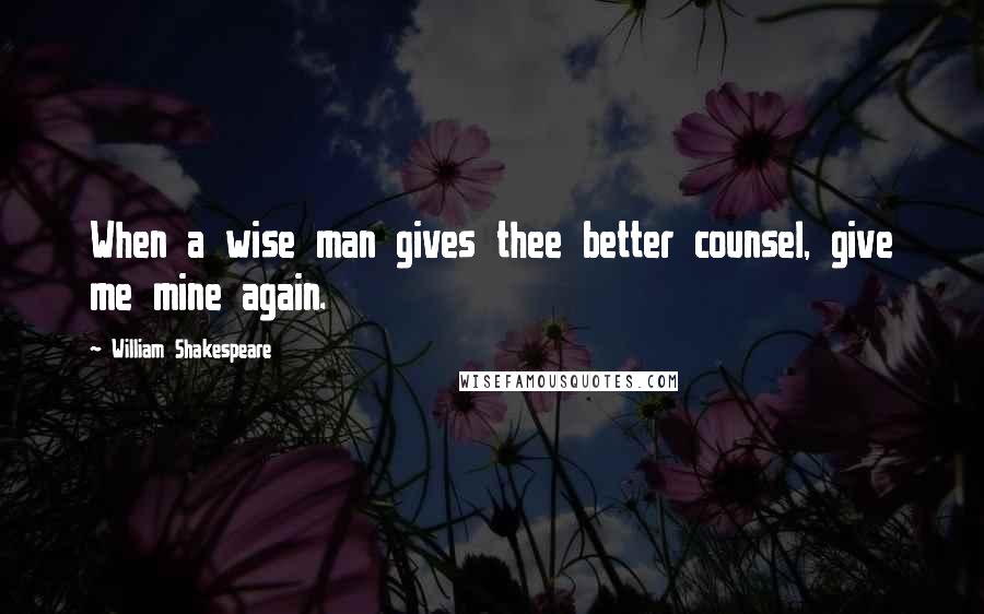 William Shakespeare Quotes: When a wise man gives thee better counsel, give me mine again.