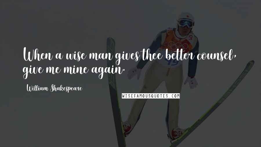 William Shakespeare Quotes: When a wise man gives thee better counsel, give me mine again.